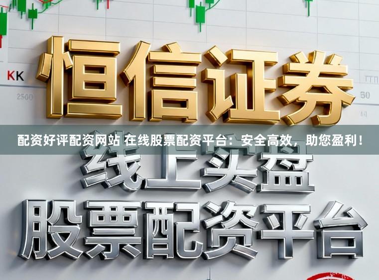 配资好评配资网站 在线股票配资平台:安全高效,助您盈利!