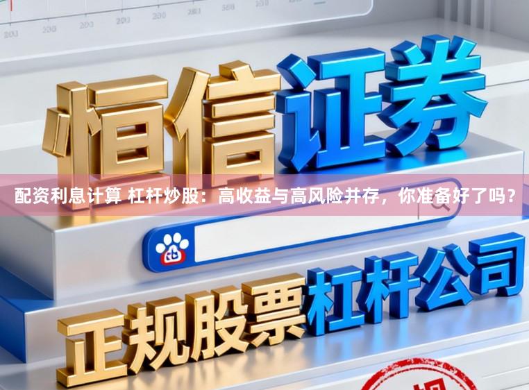 配资利息计算 杠杆炒股:高收益与高风险并存,你准备好了吗?