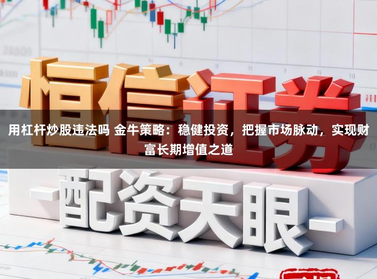 用杠杆炒股违法吗 金牛策略:稳健投资,把握市场脉动,实现财富长期增值之道