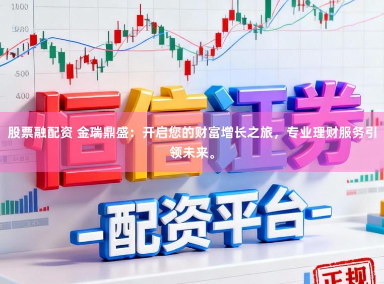 股票融配资 金瑞鼎盛:开启您的财富增长之旅,专业理财服务引领未来。
