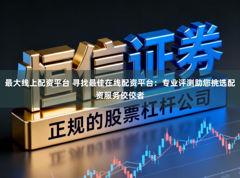 最大线上配资平台 寻找最佳在线配资平台:专业评测助您挑选配资服务佼佼者