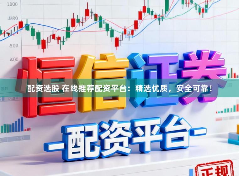 配资选股 在线推荐配资平台：精选优质，安全可靠！