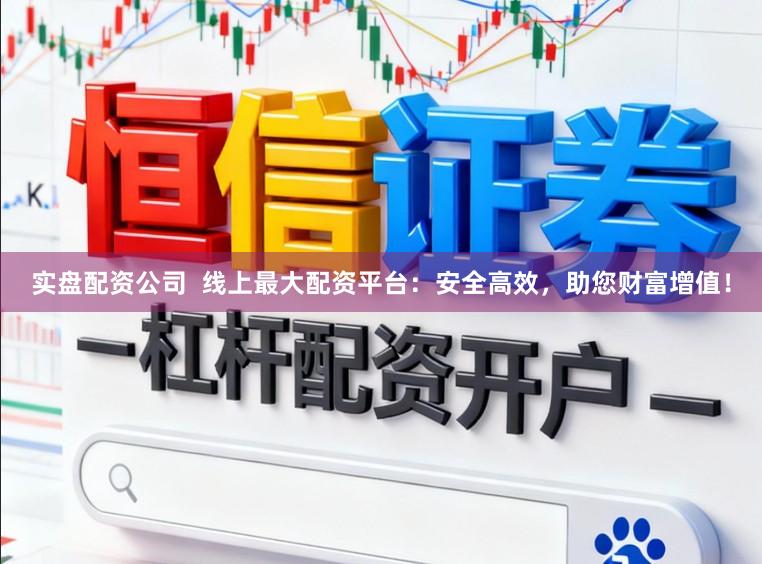 实盘配资公司 线上最大配资平台:安全高效,助您财富增值!