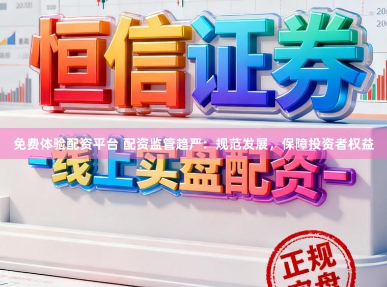 免费体验配资平台 配资监管趋严：规范发展，保障投资者权益