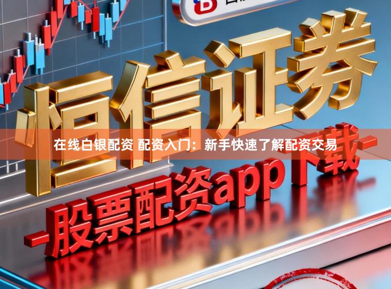 在线白银配资 配资入门:新手快速了解配资交易