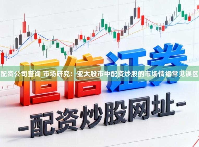配资公司查询 市场研究：亚太股市中配资炒股的市场情绪常见误区