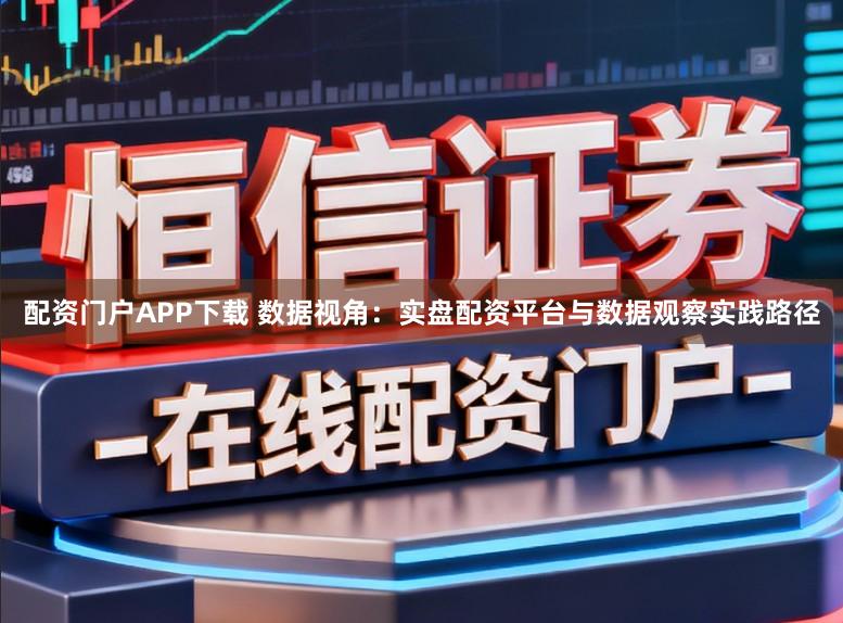 配资门户APP下载 数据视角：实盘配资平台与数据观察实践路径
