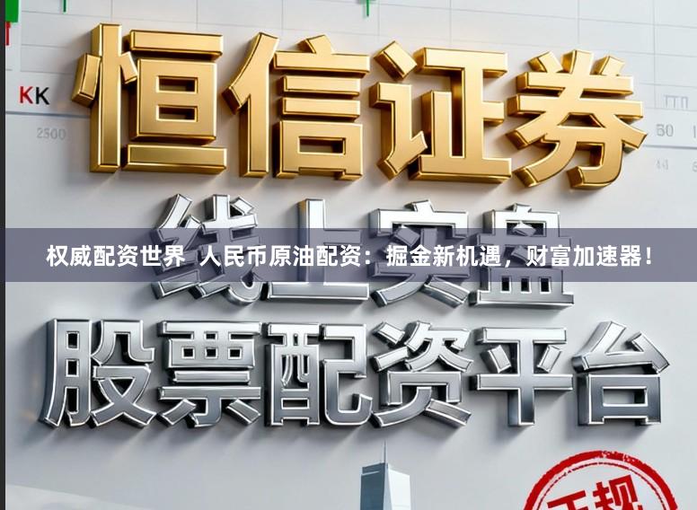 权威配资世界  人民币原油配资：掘金新机遇，财富加速器！