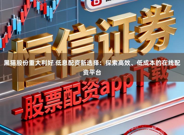 黑猫股份重大利好 低息配资新选择：探索高效、低成本的在线配资平台