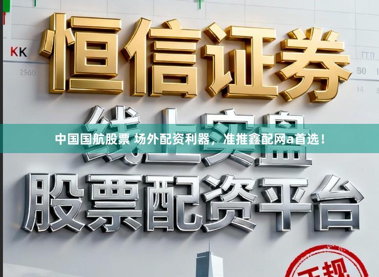 中国国航股票 场外配资利器，准推鑫配网a首选！