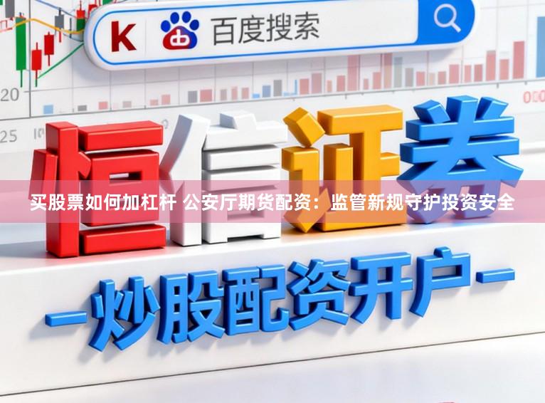 买股票如何加杠杆 公安厅期货配资：监管新规守护投资安全