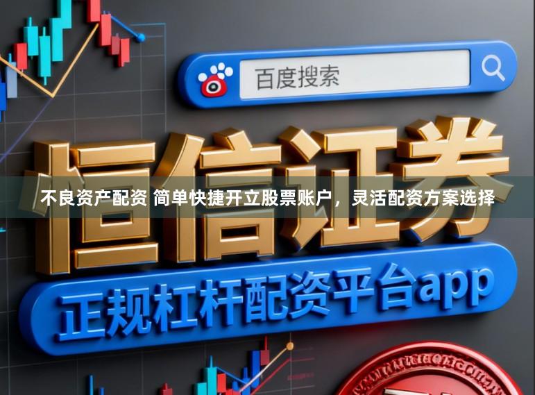 不良资产配资 简单快捷开立股票账户，灵活配资方案选择