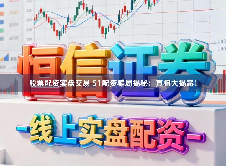 股票配资实盘交易 51配资骗局揭秘:真相大揭露!