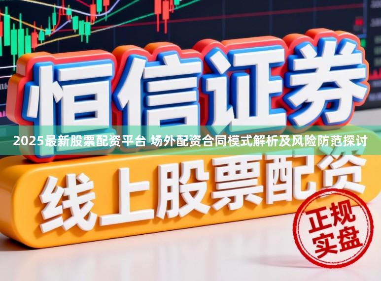 2025最新股票配资平台 场外配资合同模式解析及风险防范探讨