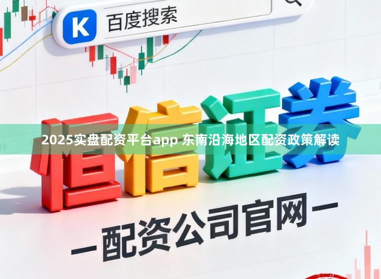 2025实盘配资平台app 东南沿海地区配资政策解读