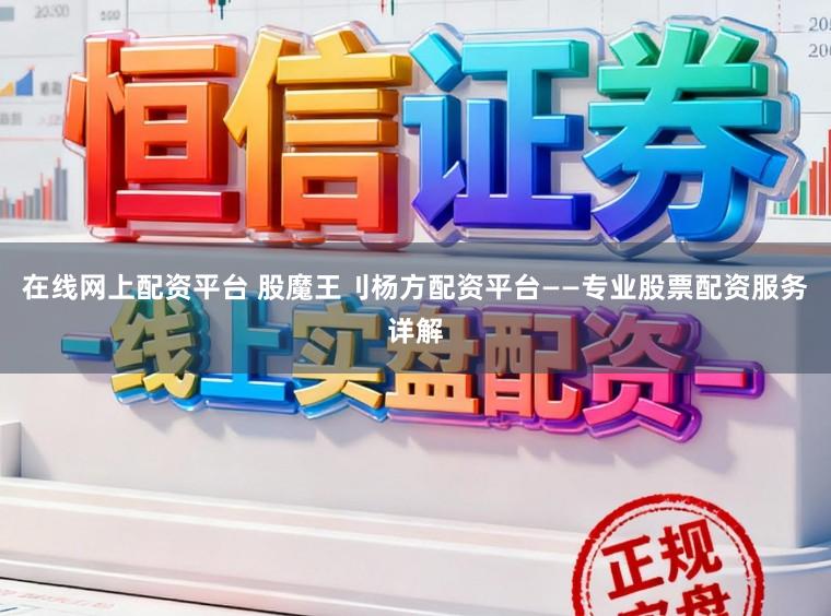 在线网上配资平台 股魔王刂杨方配资平台——专业股票配资服务详解