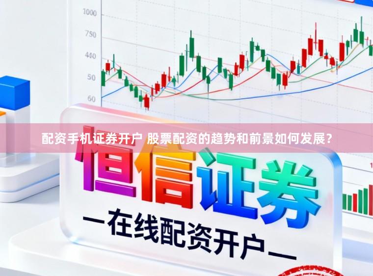 配资手机证券开户 股票配资的趋势和前景如何发展？