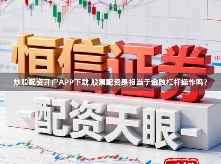 炒股配资开户APP下载 股票配资是相当于金融杠杆操作吗？