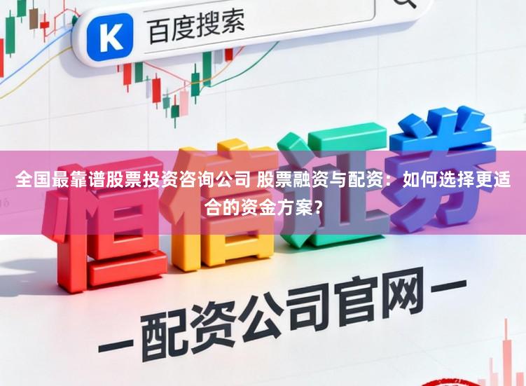 全国最靠谱股票投资咨询公司 股票融资与配资：如何选择更适合的资金方案？