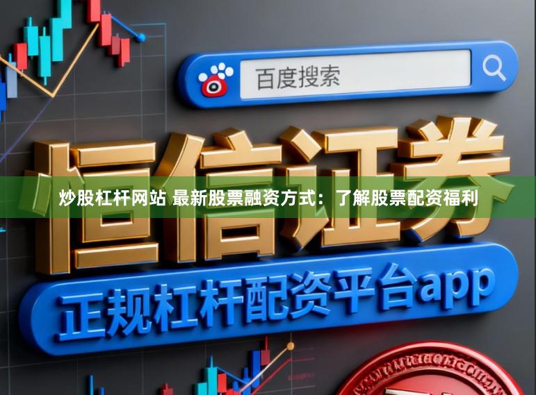 炒股杠杆网站 最新股票融资方式：了解股票配资福利