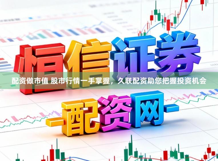 配资做市值 股市行情一手掌握，久联配资助您把握投资机会