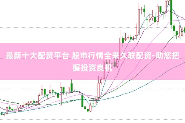 最新十大配资平台 股市行情全来久联配资-助您把握投资良机