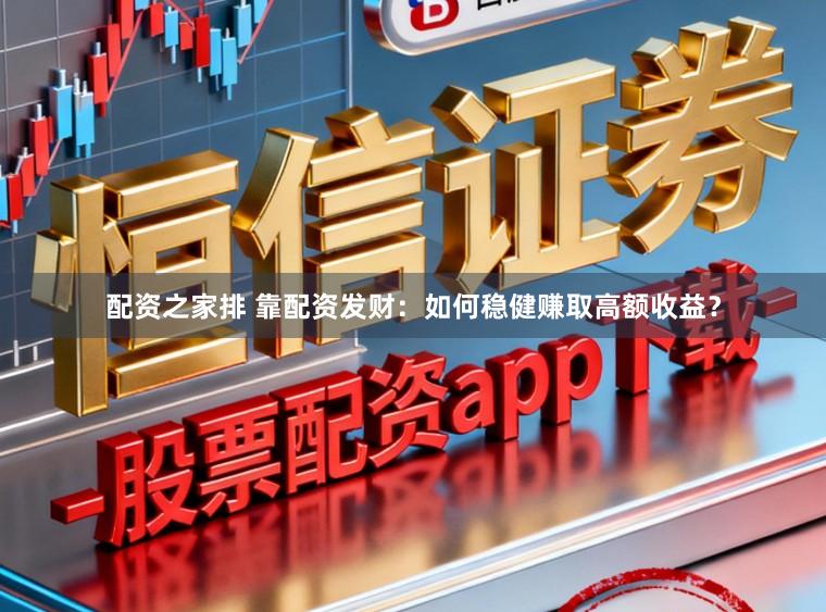 配资之家排 靠配资发财：如何稳健赚取高额收益？