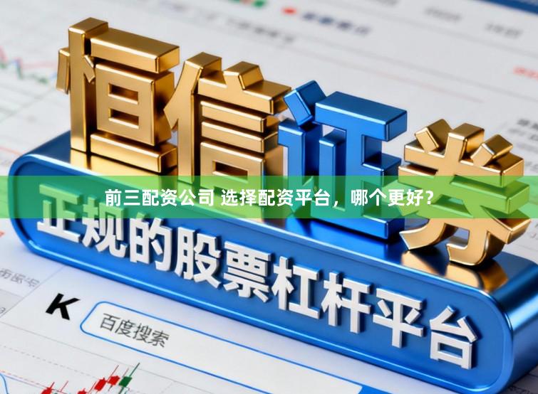 前三配资公司 选择配资平台，哪个更好？