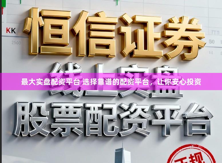 最大实盘配资平台 选择靠谱的配资平台，让你安心投资