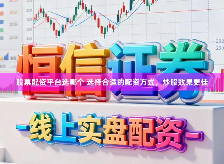股票配资平台选哪个 选择合适的配资方式,炒股效果更佳