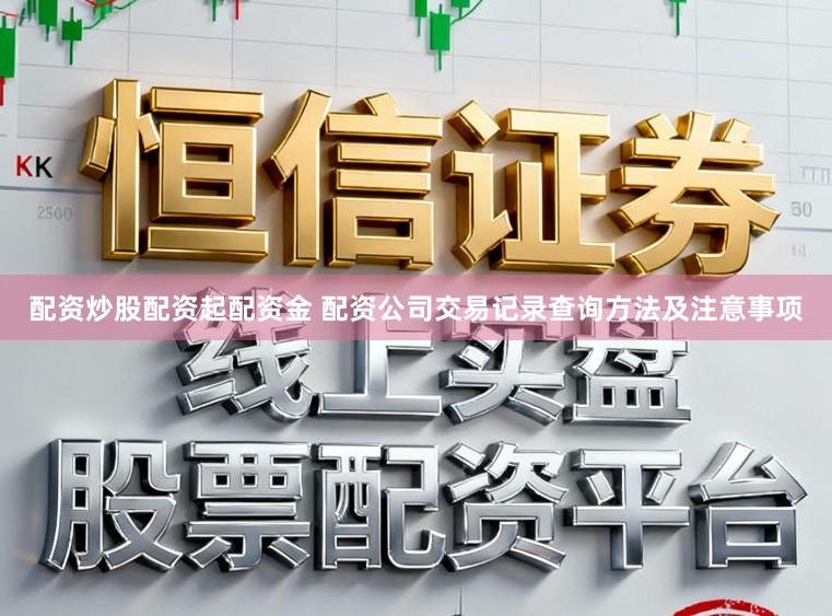 配资炒股配资起配资金 配资公司交易记录查询方法及注意事项
