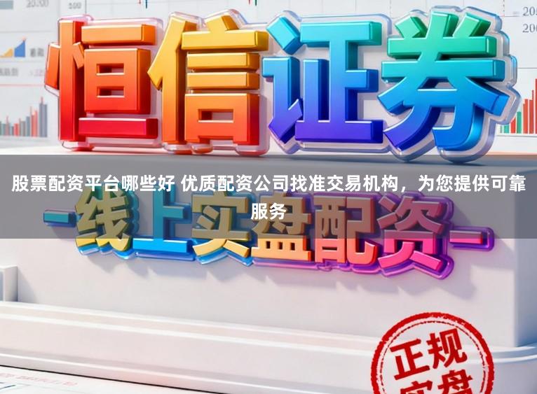 股票配资平台哪些好 优质配资公司找准交易机构，为您提供可靠服务
