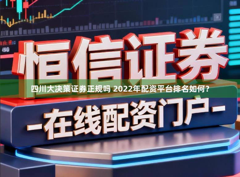 四川大决策证券正规吗 2022年配资平台排名如何？