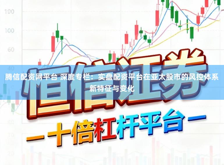 腾信配资网平台 深度专栏:实盘配资平台在亚太股市的风控体系新特征与变化