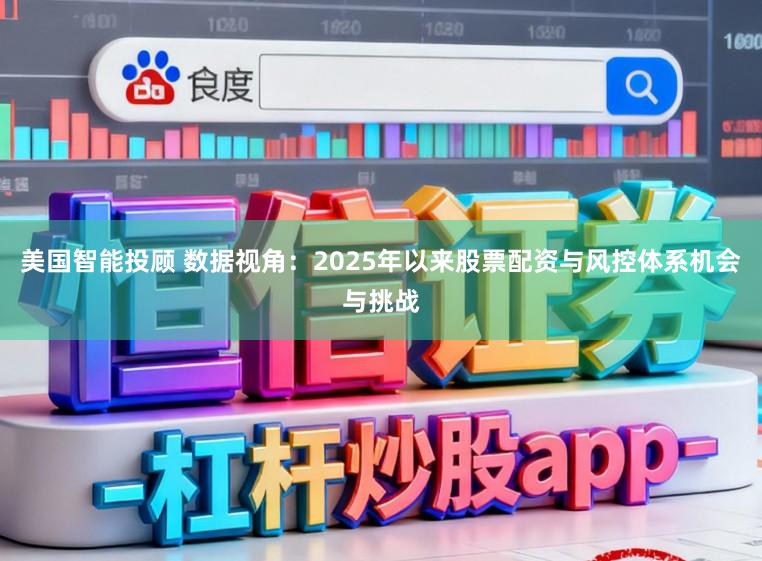 美国智能投顾 数据视角:2025年以来股票配资与风控体系机会与挑战