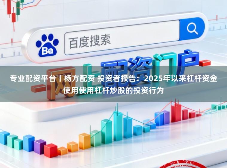 专业配资平台丨杨方配资 投资者报告：2025年以来杠杆资金使用使用杠杆炒股的投资行为