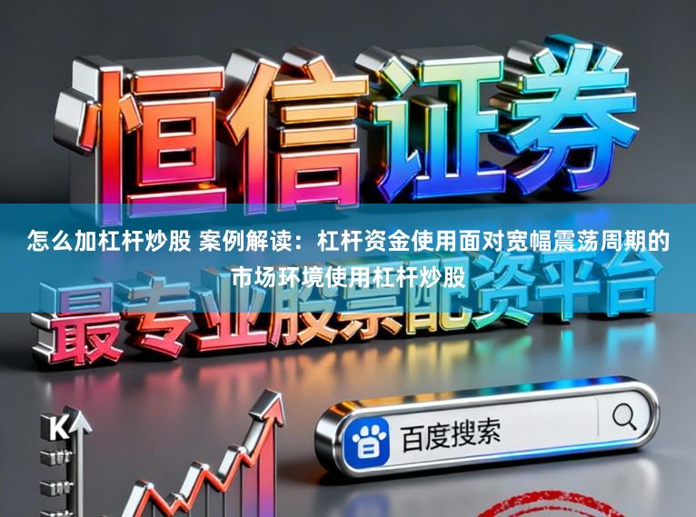 怎么加杠杆炒股 案例解读：杠杆资金使用面对宽幅震荡周期的市场环境使用杠杆炒股