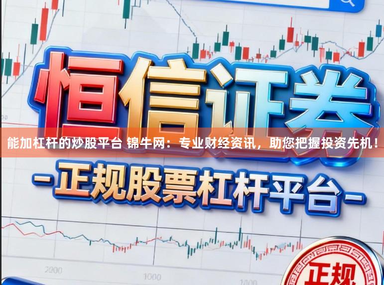 能加杠杆的炒股平台 锦牛网：专业财经资讯，助您把握投资先机！