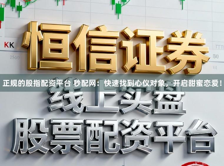 正规的股指配资平台 秒配网：快速找到心仪对象，开启甜蜜恋爱！