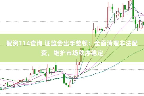 配资114查询 证监会出手整顿：全面清理非法配资，维护市场秩序稳定