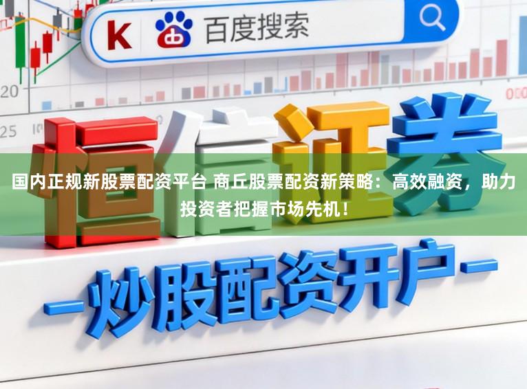 国内正规新股票配资平台 商丘股票配资新策略：高效融资，助力投资者把握市场先机！