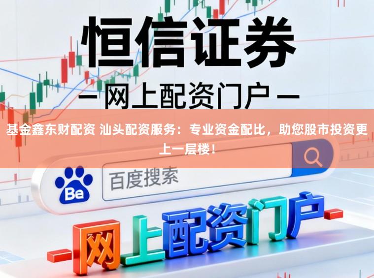 基金鑫东财配资 汕头配资服务：专业资金配比，助您股市投资更上一层楼！