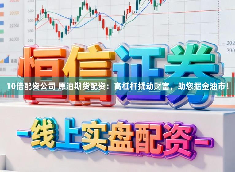 10倍配资公司 原油期货配资:高杠杆撬动财富,助您掘金油市!