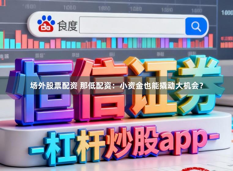 场外股票配资 那低配资：小资金也能撬动大机会？