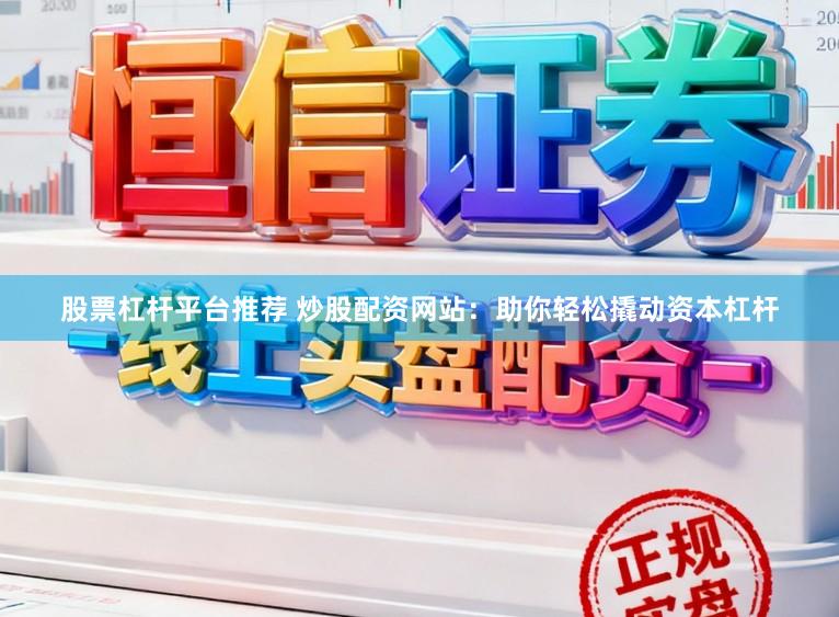 股票杠杆平台推荐 炒股配资网站：助你轻松撬动资本杠杆