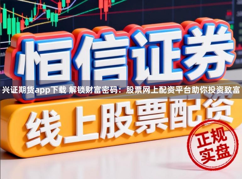 兴证期货app下载 解锁财富密码：股票网上配资平台助你投资致富