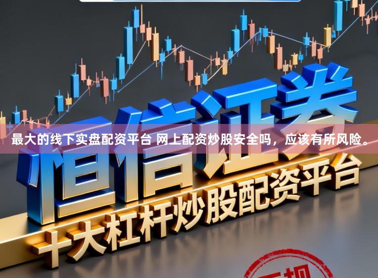 最大的线下实盘配资平台 网上配资炒股安全吗，应该有所风险。