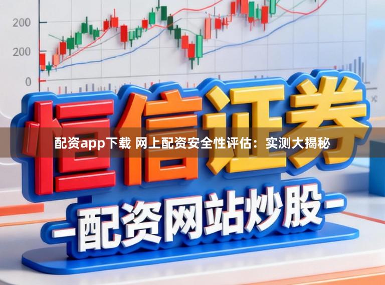 配资app下载 网上配资安全性评估：实测大揭秘