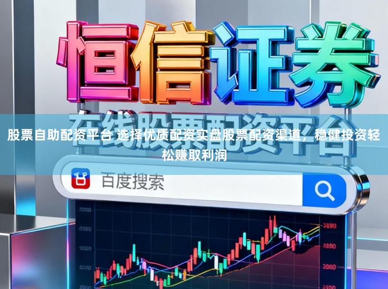 股票自助配资平台 选择优质配资实盘股票配资渠道，稳健投资轻松赚取利润