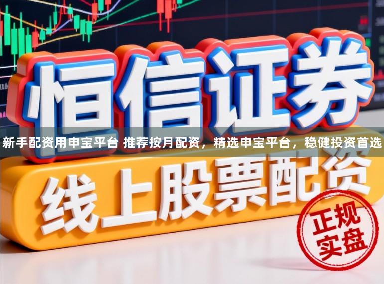 新手配资用申宝平台 推荐按月配资,精选申宝平台,稳健投资首选
